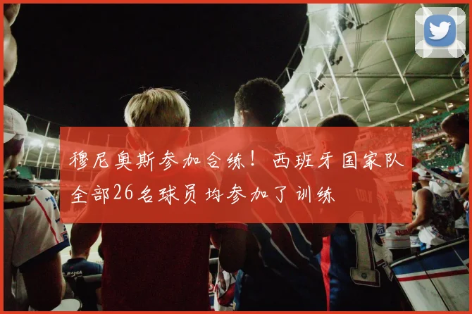穆尼奥斯参加合练！西班牙国家队全部26名球员均参加了训练