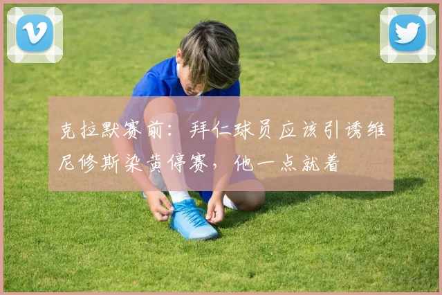 克拉默赛前：拜仁球员应该引诱维尼修斯染黄停赛，他一点就着
